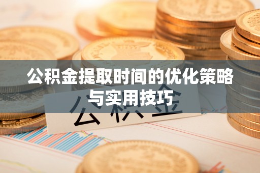 阿拉尔公积金提取时间的优化策略与实用技巧