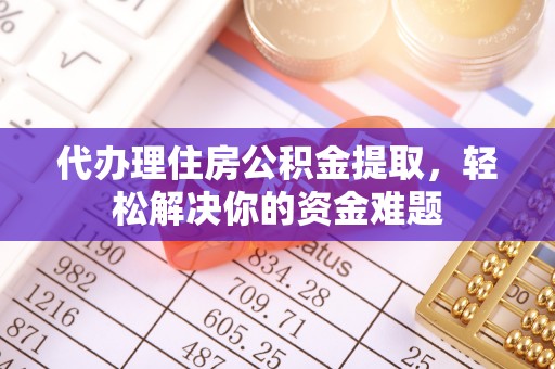 阿拉尔代办理住房公积金提取，轻松解决你的资金难题