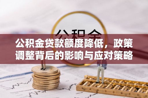 阿拉尔公积金贷款额度降低，政策调整背后的影响与应对策略
