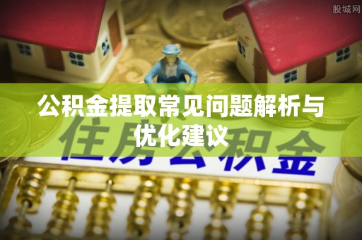 阿拉尔公积金提取常见问题解析与优化建议