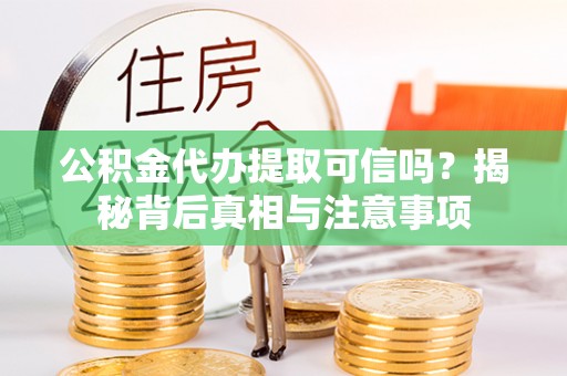 阿拉尔公积金代办提取可信吗？揭秘背后真相与注意事项