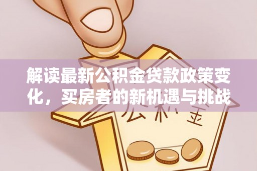 阿拉尔解读最新公积金贷款政策变化，买房者的新机遇与挑战