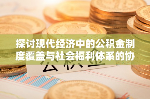 阿拉尔探讨现代经济中的公积金制度覆盖与社会福利体系的协同发展
