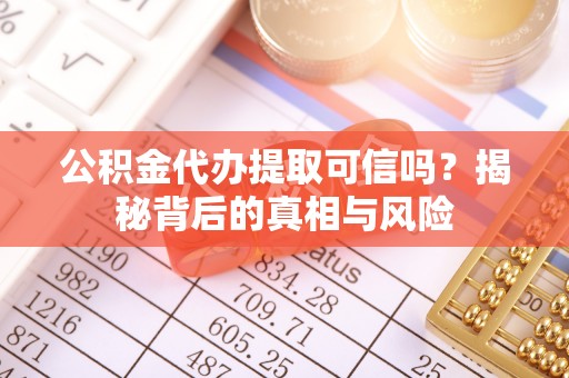 阿拉尔公积金代办提取可信吗？揭秘背后的真相与风险