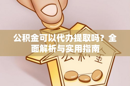 阿拉尔公积金可以代办提取吗？全面解析与实用指南