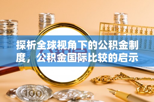 阿拉尔探析全球视角下的公积金制度，公积金国际比较的启示与借鉴