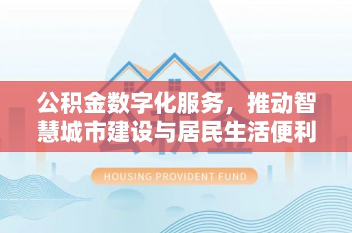 阿拉尔公积金数字化服务，推动智慧城市建设与居民生活便利化