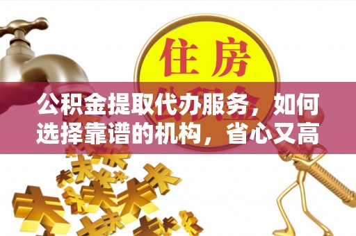 阿拉尔公积金提取代办服务，如何选择靠谱的机构，省心又高效