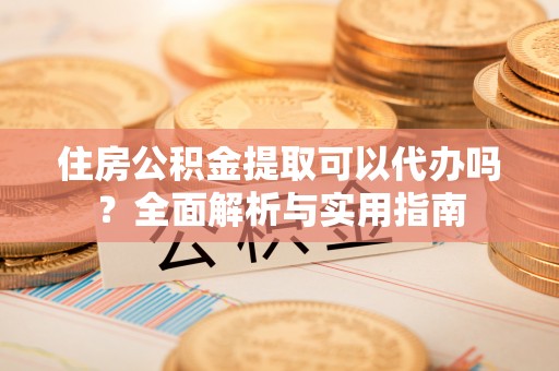 阿拉尔住房公积金提取可以代办吗？全面解析与实用指南