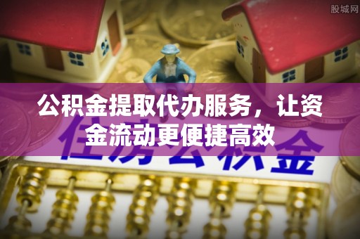 阿拉尔公积金提取代办服务，让资金流动更便捷高效