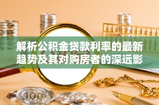 阿拉尔解析公积金贷款利率的最新趋势及其对购房者的深远影响