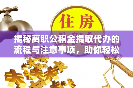阿拉尔揭秘离职公积金提取代办的流程与注意事项，助你轻松拿回属于你的钱！