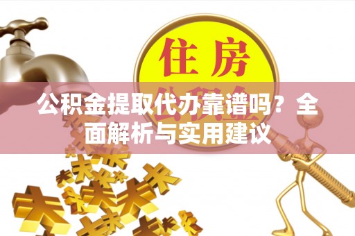 阿拉尔公积金提取代办靠谱吗？全面解析与实用建议
