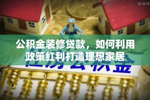 阿拉尔公积金装修贷款，如何利用政策红利打造理想家居