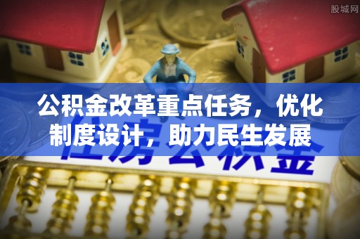 阿拉尔公积金改革重点任务，优化制度设计，助力民生发展