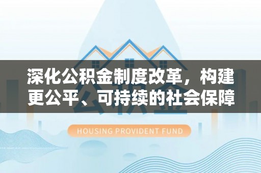 阿拉尔深化公积金制度改革，构建更公平、可持续的社会保障体系
