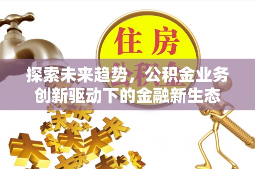 阿拉尔探索未来趋势，公积金业务创新驱动下的金融新生态