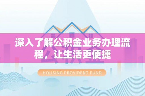 阿拉尔深入了解公积金业务办理流程，让生活更便捷
