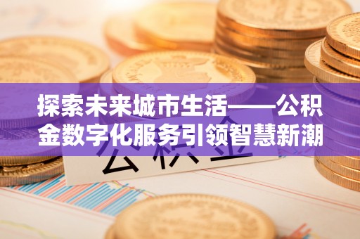 阿拉尔探索未来城市生活——公积金数字化服务引领智慧新潮流