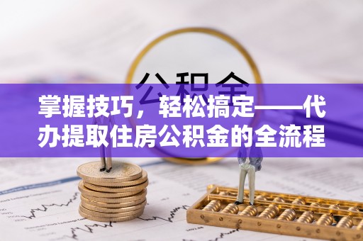 阿拉尔掌握技巧，轻松搞定——代办提取住房公积金的全流程解析