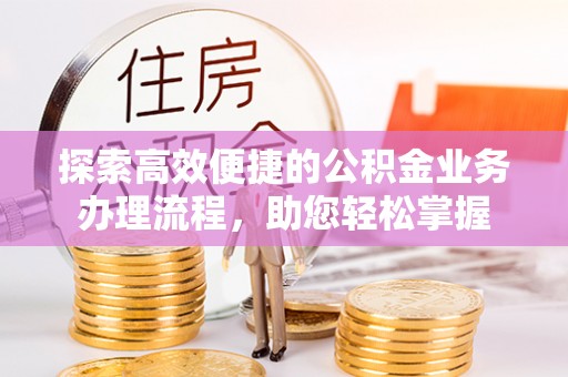 阿拉尔探索高效便捷的公积金业务办理流程，助您轻松掌握