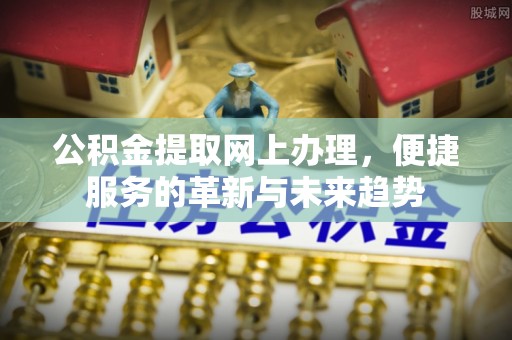 阿拉尔公积金提取网上办理，便捷服务的革新与未来趋势