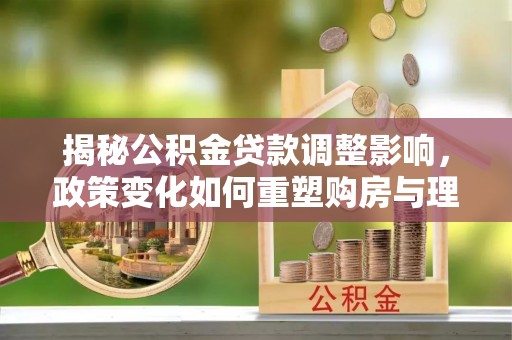 阿拉尔揭秘公积金贷款调整影响，政策变化如何重塑购房与理财规划