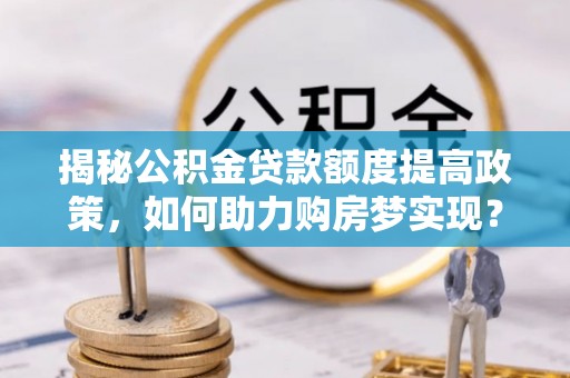 阿拉尔揭秘公积金贷款额度提高政策，如何助力购房梦实现？