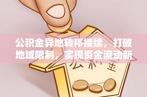 阿拉尔公积金异地转移接续，打破地域限制，实现资金流动新纪元