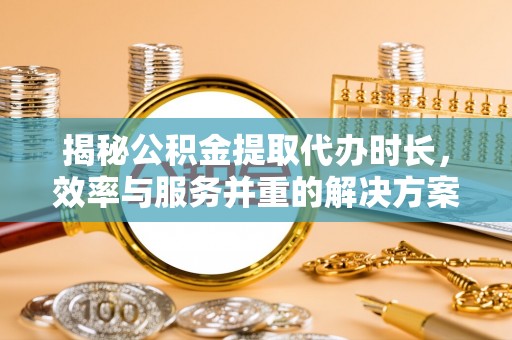阿拉尔揭秘公积金提取代办时长，效率与服务并重的解决方案