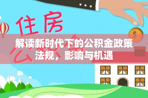 阿拉尔解读新时代下的公积金政策法规，影响与机遇