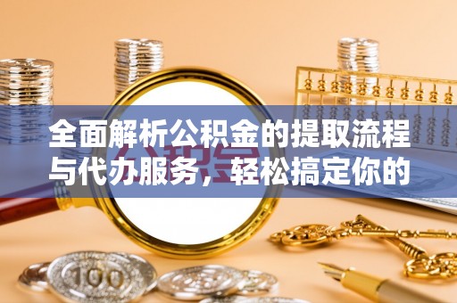阿拉尔全面解析公积金的提取流程与代办服务，轻松搞定你的公积金咨询代办提取