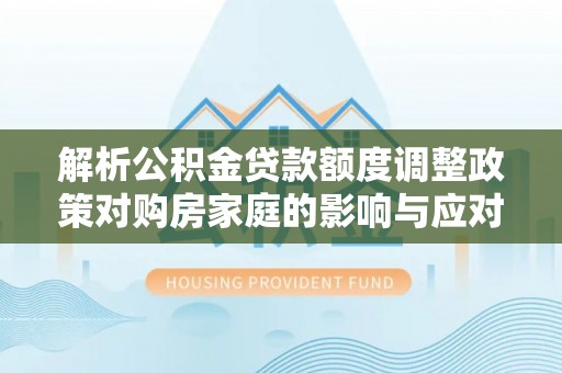 阿拉尔解析公积金贷款额度调整政策对购房家庭的影响与应对策略