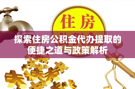 阿拉尔探索住房公积金代办提取的便捷之道与政策解析