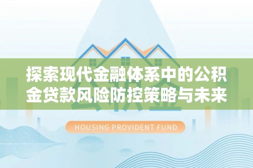 阿拉尔探索现代金融体系中的公积金贷款风险防控策略与未来发展趋势