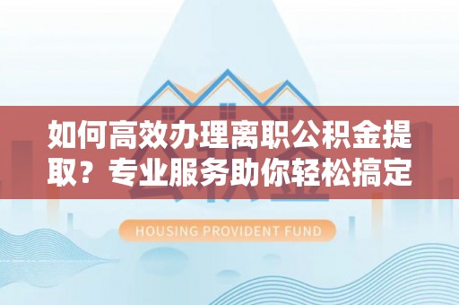 阿拉尔如何高效办理离职公积金提取？专业服务助你轻松搞定