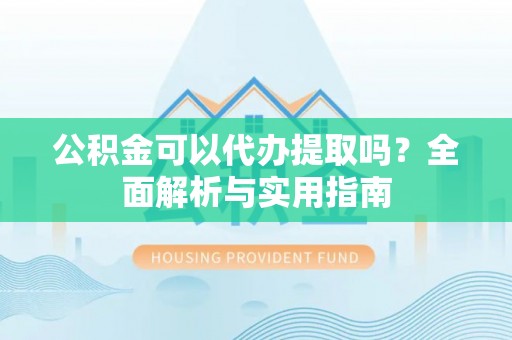 阿拉尔公积金可以代办提取吗？全面解析与实用指南