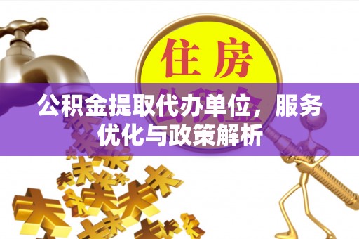 阿拉尔公积金提取代办单位，服务优化与政策解析