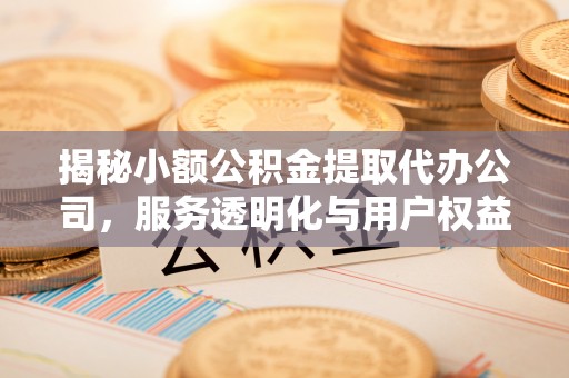 阿拉尔揭秘小额公积金提取代办公司，服务透明化与用户权益保障