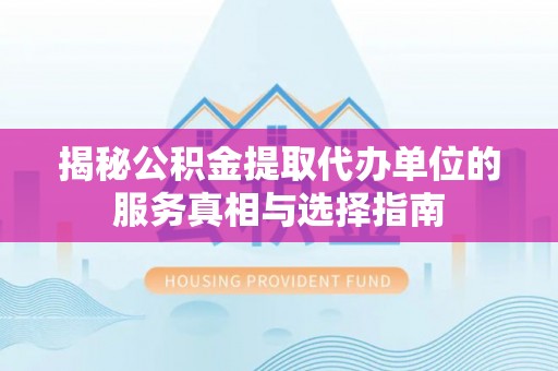 阿拉尔揭秘公积金提取代办单位的服务真相与选择指南