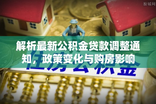 阿拉尔解析最新公积金贷款调整通知，政策变化与购房影响