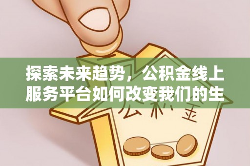 阿拉尔探索未来趋势，公积金线上服务平台如何改变我们的生活