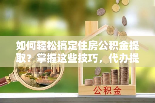 阿拉尔如何轻松搞定住房公积金提取？掌握这些技巧，代办提取住房公积金不再难