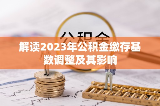 阿拉尔解读2023年公积金缴存基数调整及其影响