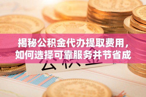 阿拉尔揭秘公积金代办提取费用，如何选择可靠服务并节省成本