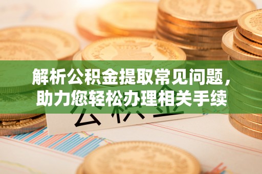 阿拉尔解析公积金提取常见问题，助力您轻松办理相关手续