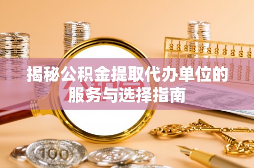阿拉尔揭秘公积金提取代办单位的服务与选择指南