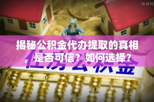 阿拉尔揭秘公积金代办提取的真相，是否可信？如何选择？