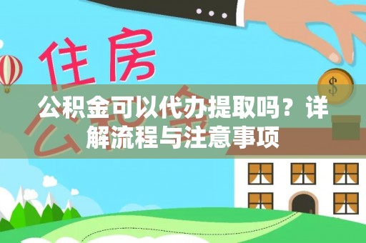 阿拉尔公积金可以代办提取吗？详解流程与注意事项