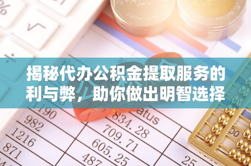 阿拉尔揭秘代办公积金提取服务的利与弊，助你做出明智选择